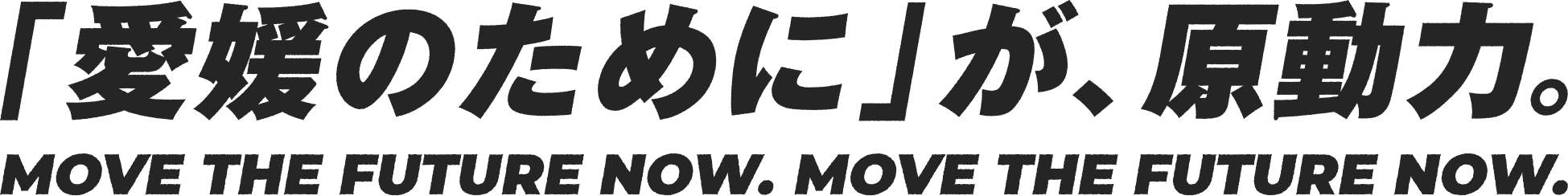 「愛媛のために」が、原動力。MOVE THE FUTURE NOW.
