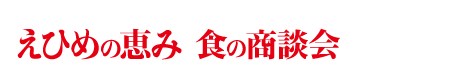 えひめの恵み 食の商談会